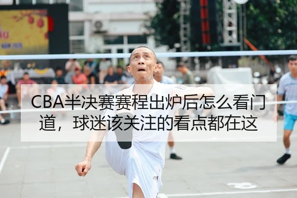 CBA半决赛赛程出炉后怎么看门道，球迷该关注的看点都在这